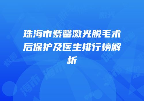 珠海市紫馨激光脱毛术后保护及医生排行榜解析