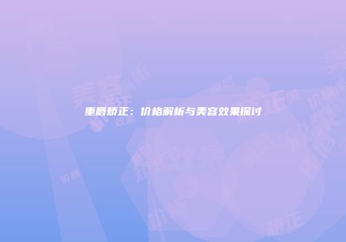 重唇矫正：价格解析与美容效果探讨