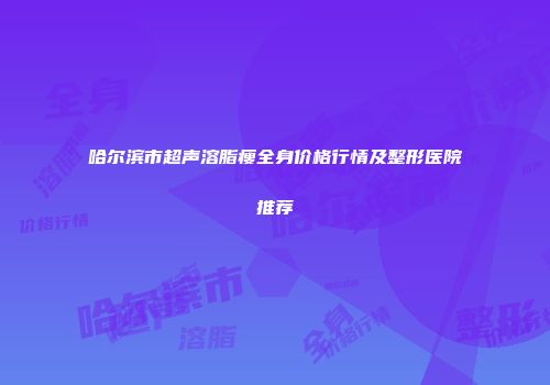 哈尔滨市超声溶脂瘦全身价格行情及整形医院推荐
