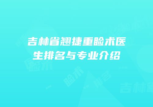 吉林省翘捷重睑术医生排名与专业介绍