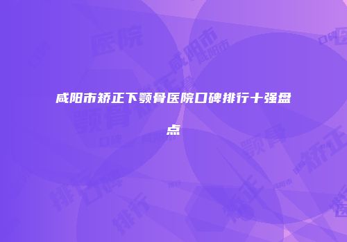 咸阳市矫正下颚骨医院口碑排行十强盘点