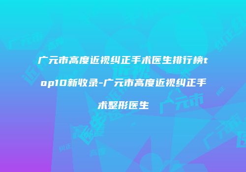 广元市高度近视纠正手术医生排行榜top10新收录-广元市高度近视纠正手术整形医生