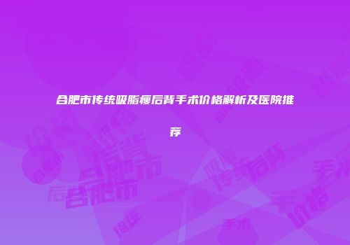 合肥市传统吸脂瘦后背手术价格解析及医院推荐