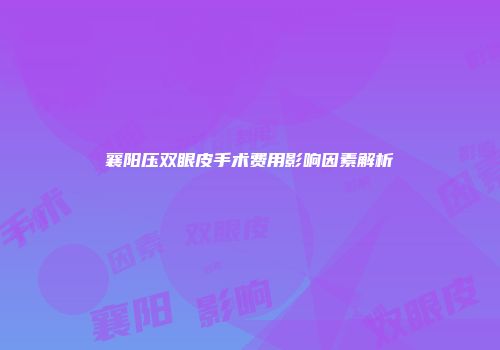 襄阳压双眼皮手术费用影响因素解析