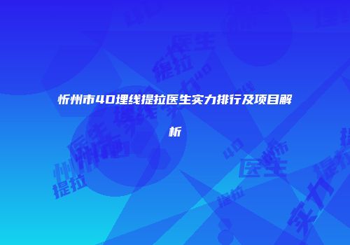 忻州市4D埋线提拉医生实力排行及项目解析