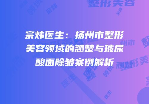 宗炜医生：扬州市整形美容领域的翘楚与玻尿酸面除皱案例解析