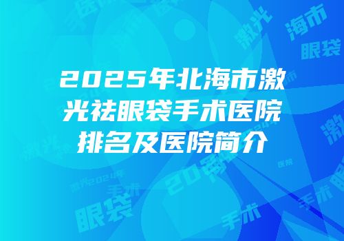 2025年北海市激光祛眼袋手术医院排名及医院简介