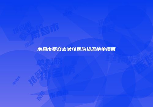 南昌市整容去皱纹医院排名榜单揭晓