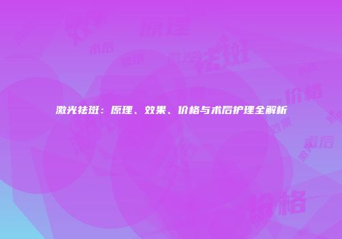 激光祛斑：原理、效果、价格与术后护理全解析