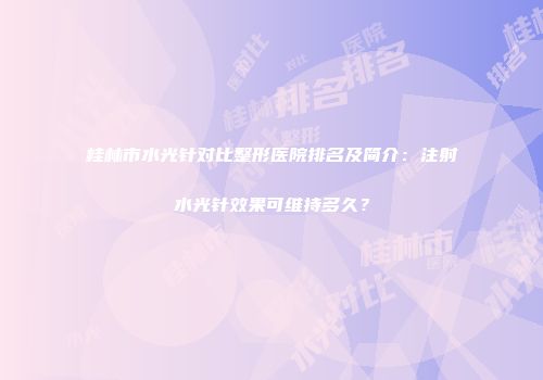 桂林市水光针对比整形医院排名及简介：注射水光针效果可维持多久？
