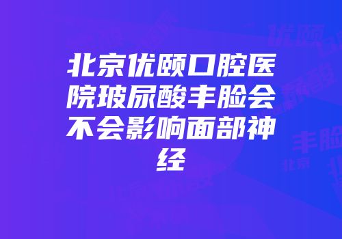 北京优颐口腔医院玻尿酸丰脸会不会影响面部神经