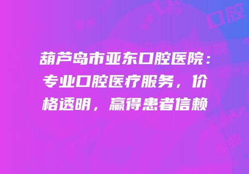 葫芦岛市亚东口腔医院：专业口腔医疗服务，价格透明，赢得患者信赖