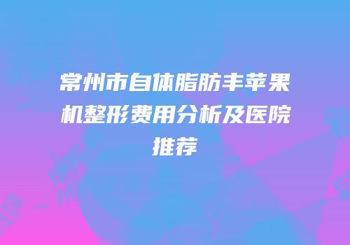常州市自体脂肪丰苹果机整形费用分析及医院推荐