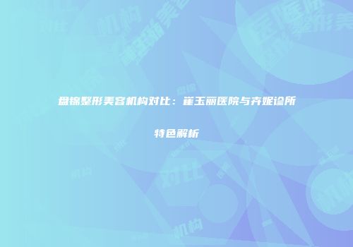 盘锦整形美容机构对比：崔玉丽医院与卉妮诊所特色解析