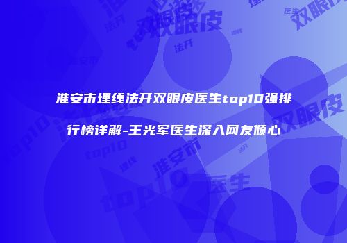 淮安市埋线法开双眼皮医生top10强排行榜详解-王光军医生深入网友倾心