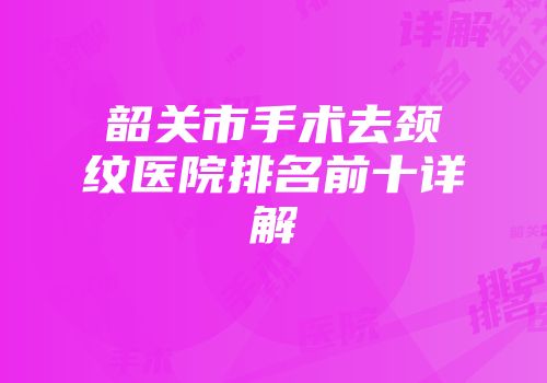 韶关市手术去颈纹医院排名前十详解