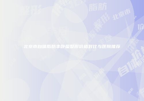 北京市自体脂肪丰卧蚕整形价格对比与医院推荐