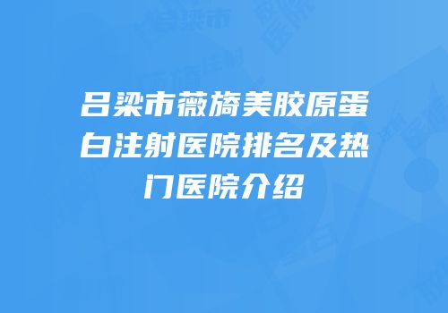 吕梁市薇旖美胶原蛋白注射医院排名及热门医院介绍