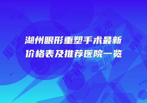 湖州眼形重塑手术最新价格表及推荐医院一览