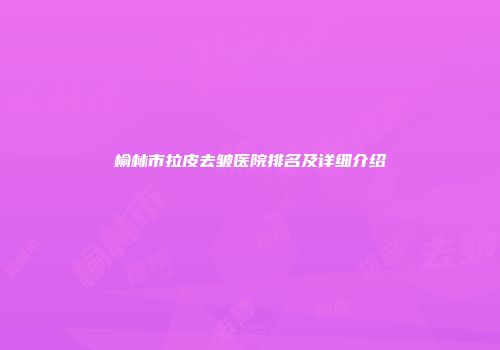 榆林市拉皮去皱医院排名及详细介绍
