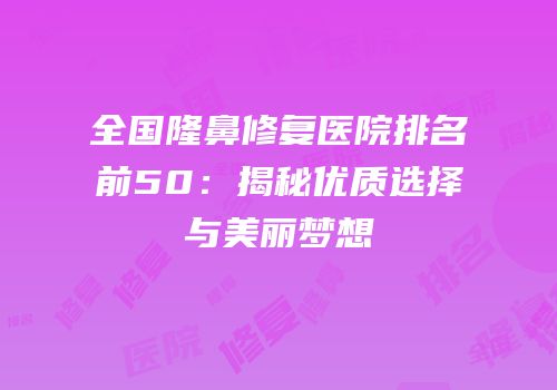 全国隆鼻修复医院排名前50：揭秘优质选择与美丽梦想