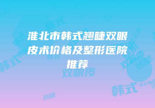 淮北市韩式翘睫双眼皮术价格及整形医院推荐