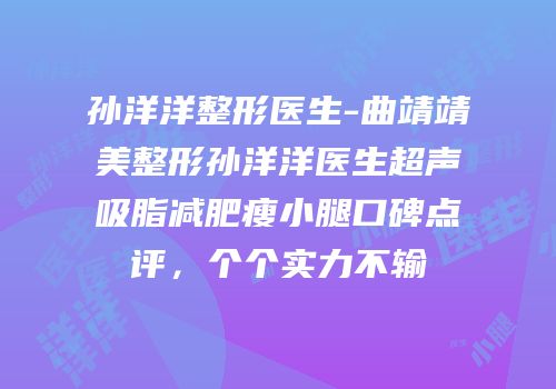 孙洋洋整形医生-曲靖靖美整形孙洋洋医生超声吸脂减肥瘦小腿口碑点评，个个实力不输