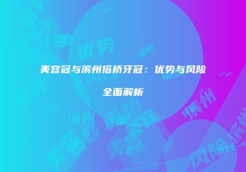 美容冠与滨州搭桥牙冠：优势与风险全面解析