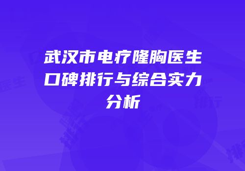武汉市电疗隆胸医生口碑排行与综合实力分析
