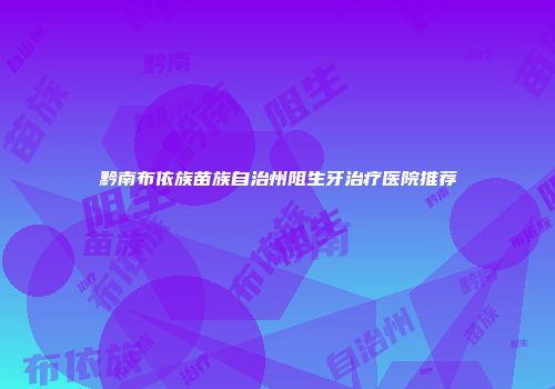 黔南布依族苗族自治州阻生牙治疗医院推荐