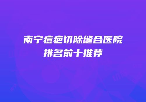 南宁痘疤切除缝合医院排名前十推荐