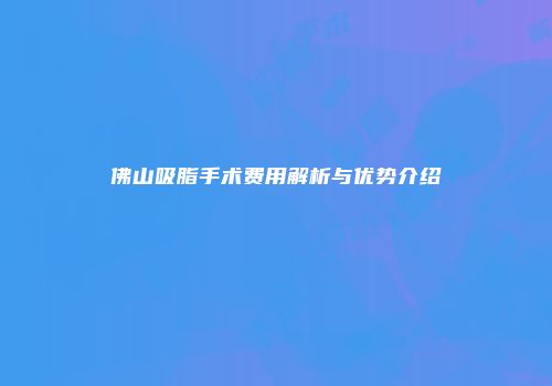 佛山吸脂手术费用解析与优势介绍