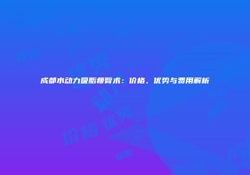 成都水动力吸脂瘦臀术：价格、优势与费用解析