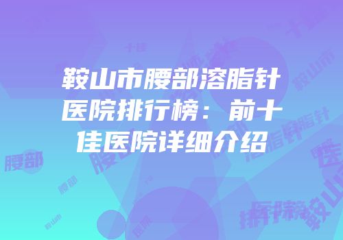 鞍山市腰部溶脂针医院排行榜：前十佳医院详细介绍