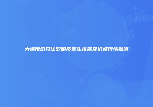 大连市切开法双眼皮医生排名及价格行情揭晓