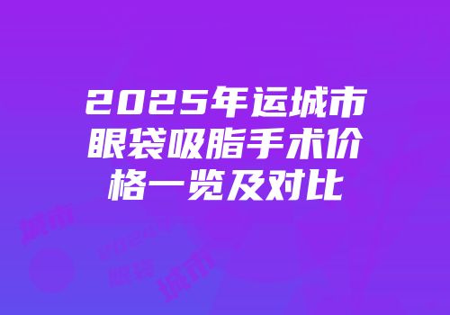 2025年运城市眼袋吸脂手术价格一览及对比
