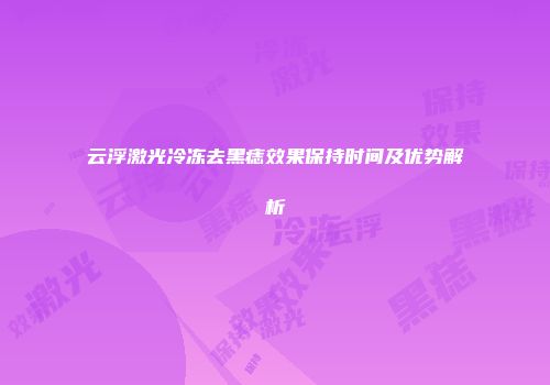 云浮激光冷冻去黑痣效果保持时间及优势解析