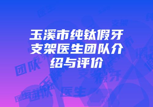 玉溪市纯钛假牙支架医生团队介绍与评价