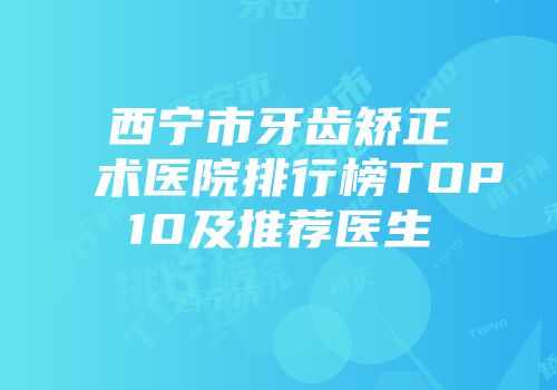 西宁市牙齿矫正术医院排行榜TOP10及推荐医生