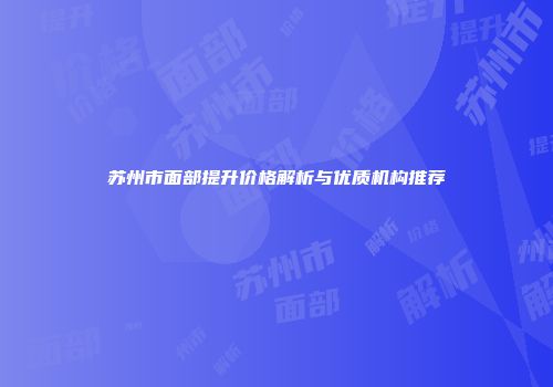 苏州市面部提升价格解析与优质机构推荐
