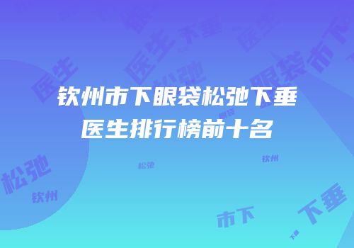 钦州市下眼袋松弛下垂医生排行榜前十名