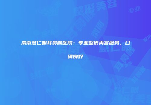 渭南慧仁眼耳鼻喉医院：专业整形美容服务，口碑良好