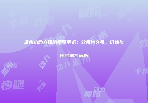 温州水动力吸脂瘦腿手术：效果持久性、价格与医院选择解析