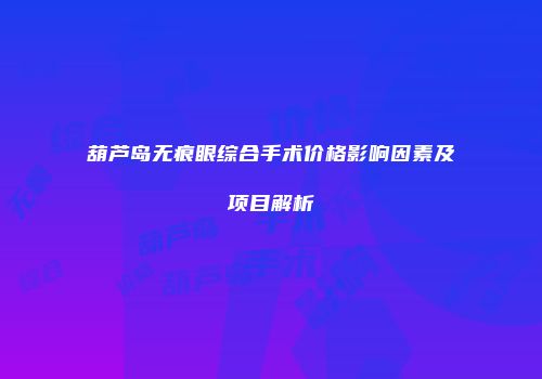 葫芦岛无痕眼综合手术价格影响因素及项目解析