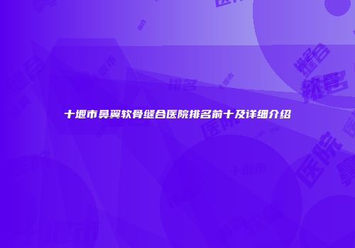 十堰市鼻翼软骨缝合医院排名前十及详细介绍