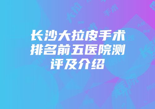 长沙大拉皮手术排名前五医院测评及介绍