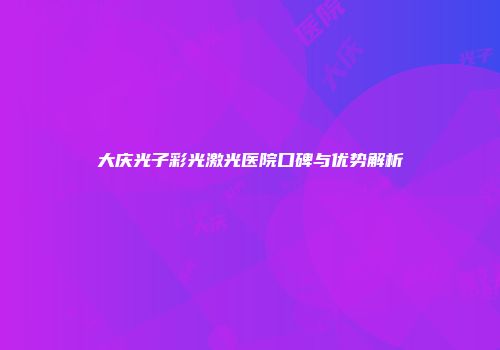 大庆光子彩光激光医院口碑与优势解析