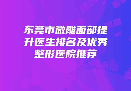 东莞市微雕面部提升医生排名及优秀整形医院推荐