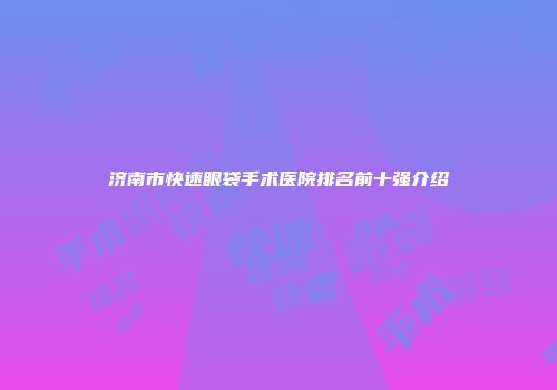 济南市快速眼袋手术医院排名前十强介绍