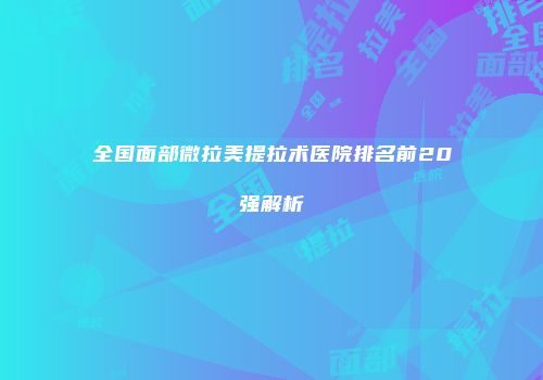 全国面部微拉美提拉术医院排名前20强解析